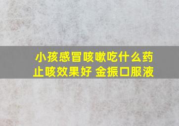 小孩感冒咳嗽吃什么药止咳效果好 金振口服液